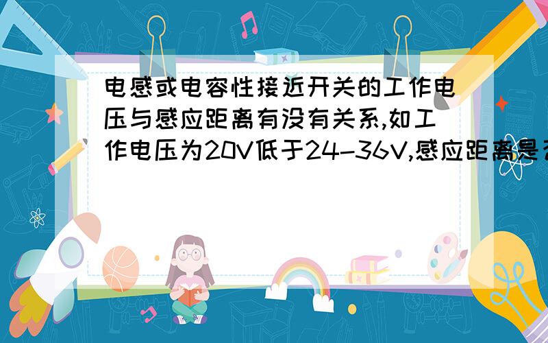 电感或电容性接近开关的工作电压与感应距离有没有关系,如工作电压为20V低于24-36V,感应距离是否会变小