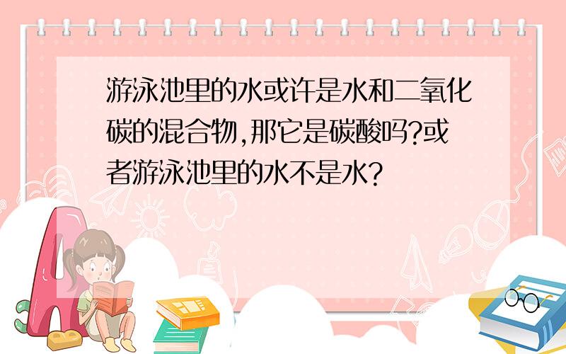 游泳池里的水或许是水和二氧化碳的混合物,那它是碳酸吗?或者游泳池里的水不是水?