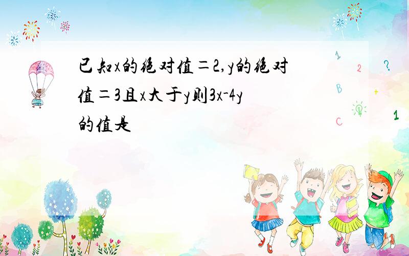 已知x的绝对值＝2,y的绝对值＝3且x大于y则3x-4y的值是