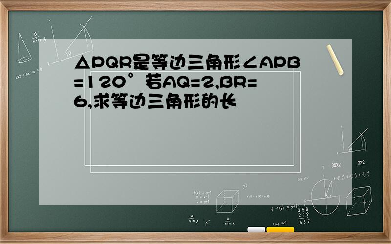 △PQR是等边三角形∠APB=120°若AQ=2,BR=6,求等边三角形的长