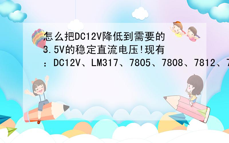 怎么把DC12V降低到需要的3.5V的稳定直流电压!现有：DC12V、LM317、7805、7808、7812、78R0