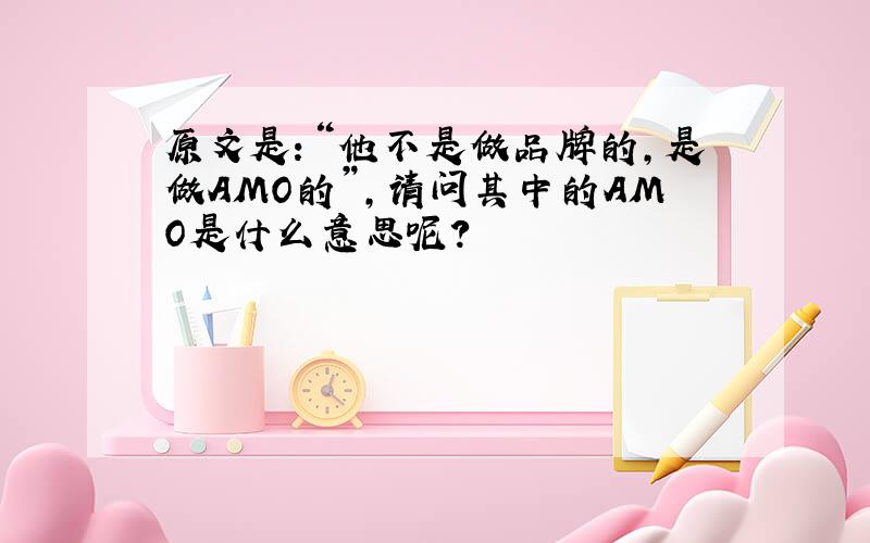 原文是：“他不是做品牌的,是做AMO的”,请问其中的AMO是什么意思呢?