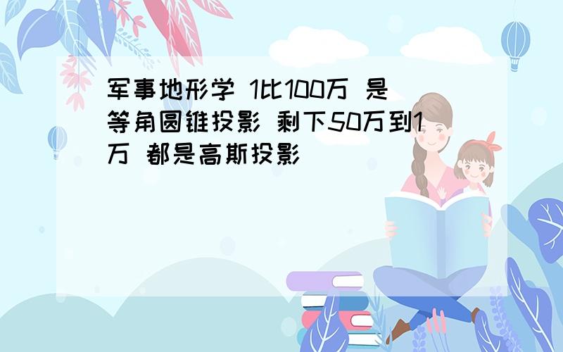 军事地形学 1比100万 是等角圆锥投影 剩下50万到1万 都是高斯投影