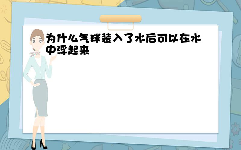 为什么气球装入了水后可以在水中浮起来