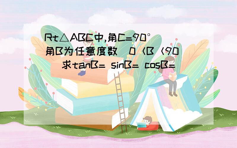 Rt△ABC中,角C=90°角B为任意度数（0＜B＜90） 求tanB= sinB= cosB=