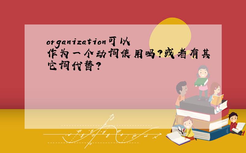 organization可以作为一个动词使用吗?或者有其它词代替?