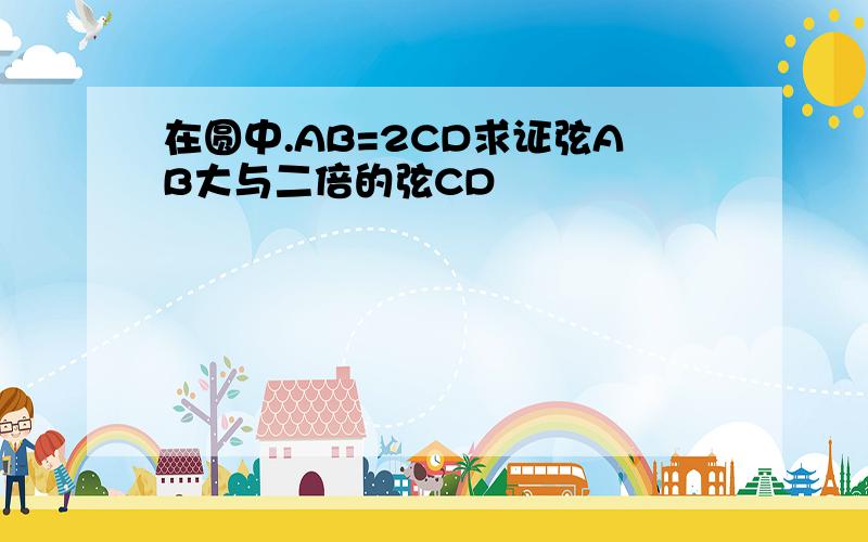 在圆中.AB=2CD求证弦AB大与二倍的弦CD