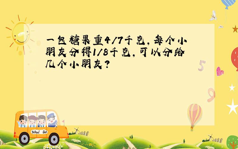 一包糖果重4/7千克,每个小朋友分得1/8千克,可以分给几个小朋友?