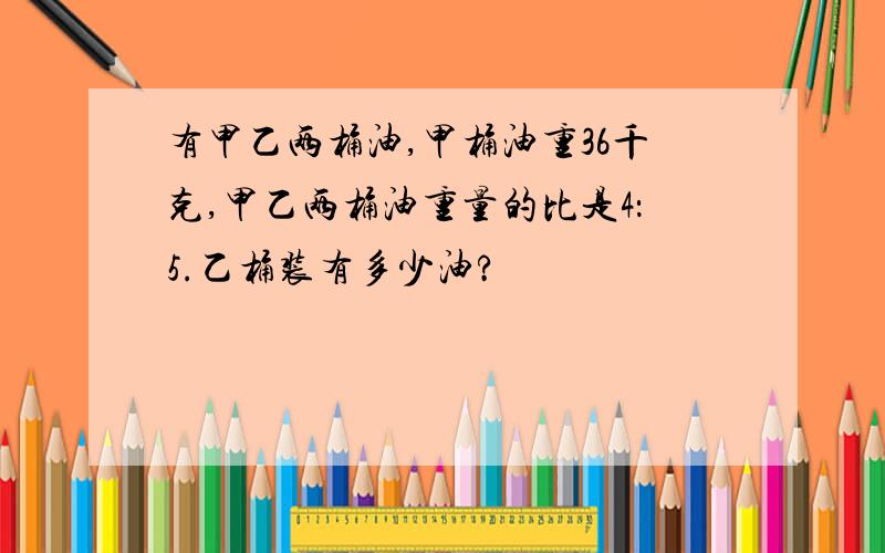 有甲乙两桶油,甲桶油重36千克,甲乙两桶油重量的比是4：5.乙桶装有多少油?