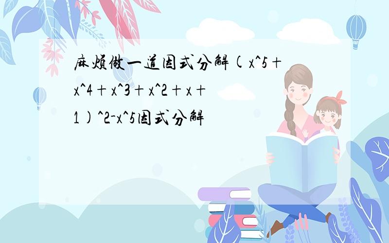 麻烦做一道因式分解(x^5+x^4+x^3+x^2+x+1)^2-x^5因式分解