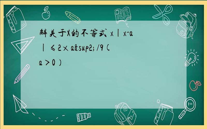 解关于X的不等式 x|x-a|≤2×a²/9(a＞0）