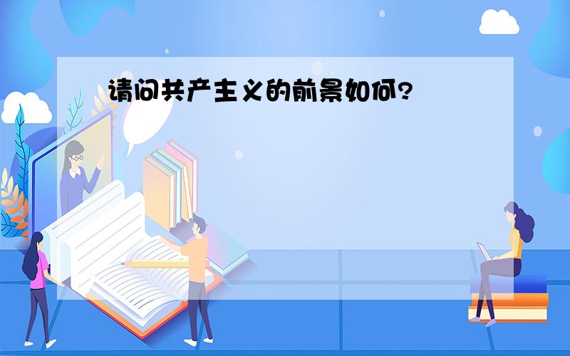 请问共产主义的前景如何?