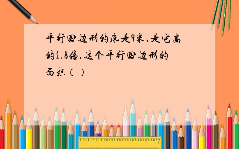 平行四边形的底是9米,是它高的1.8倍,这个平行四边形的面积（）