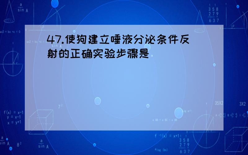 47.使狗建立唾液分泌条件反射的正确实验步骤是