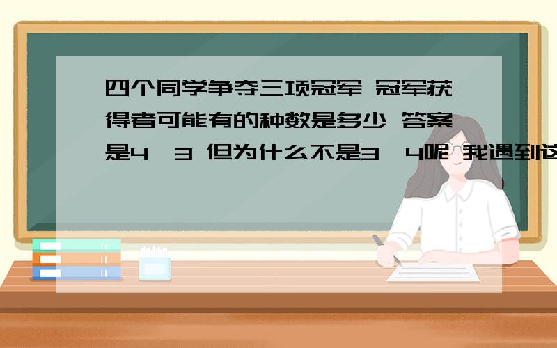 四个同学争夺三项冠军 冠军获得者可能有的种数是多少 答案是4^3 但为什么不是3^4呢 我遇到这种题形就很容易搞乱 不知