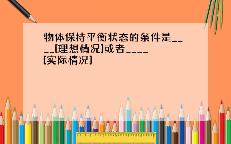 物体保持平衡状态的条件是____[理想情况]或者____[实际情况]