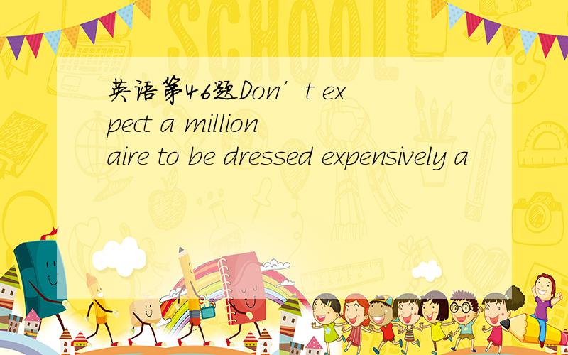 英语第46题Don’t expect a millionaire to be dressed expensively a