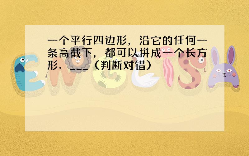 一个平行四边形，沿它的任何一条高截下，都可以拼成一个长方形．___（判断对错）