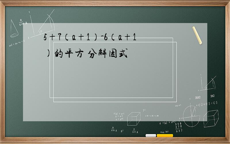 5+7（a+1）-6（a+1)的平方 分解因式