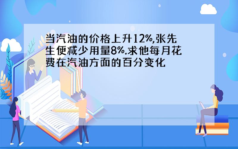 当汽油的价格上升12%,张先生便减少用量8%.求他每月花费在汽油方面的百分变化