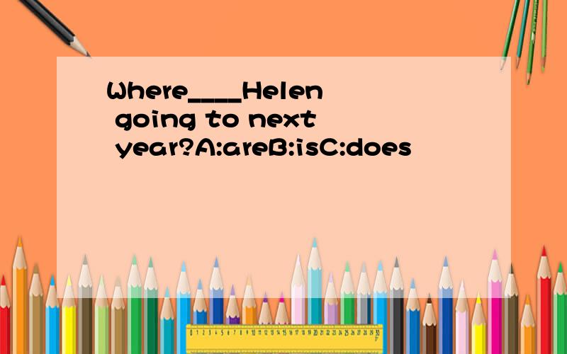 Where____Helen going to next year?A:areB:isC:does