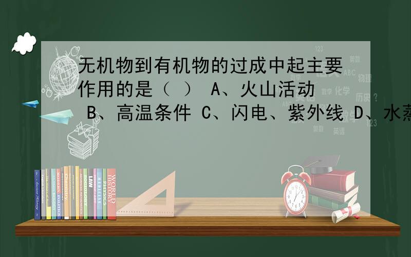 无机物到有机物的过成中起主要作用的是（ ） A、火山活动 B、高温条件 C、闪电、紫外线 D、水蒸气