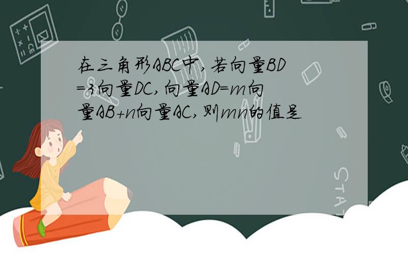 在三角形ABC中,若向量BD=3向量DC,向量AD=m向量AB+n向量AC,则mn的值是