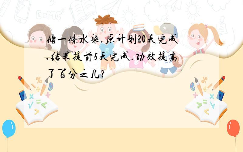 修一条水渠,原计划20天完成,结果提前5天完成.功效提高了百分之几?