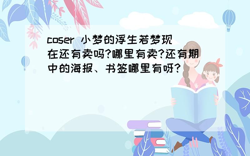 coser 小梦的浮生若梦现在还有卖吗?哪里有卖?还有期中的海报、书签哪里有呀?