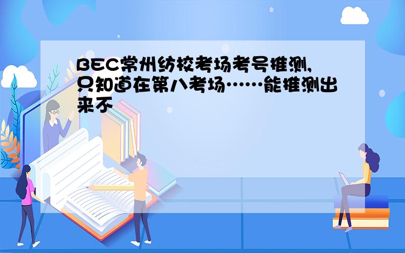 BEC常州纺校考场考号推测,只知道在第八考场……能推测出来不