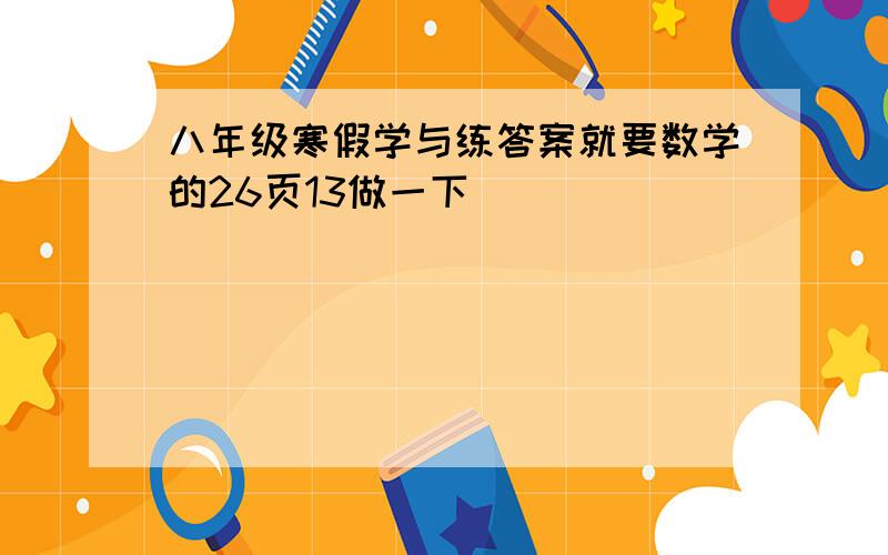 八年级寒假学与练答案就要数学的26页13做一下