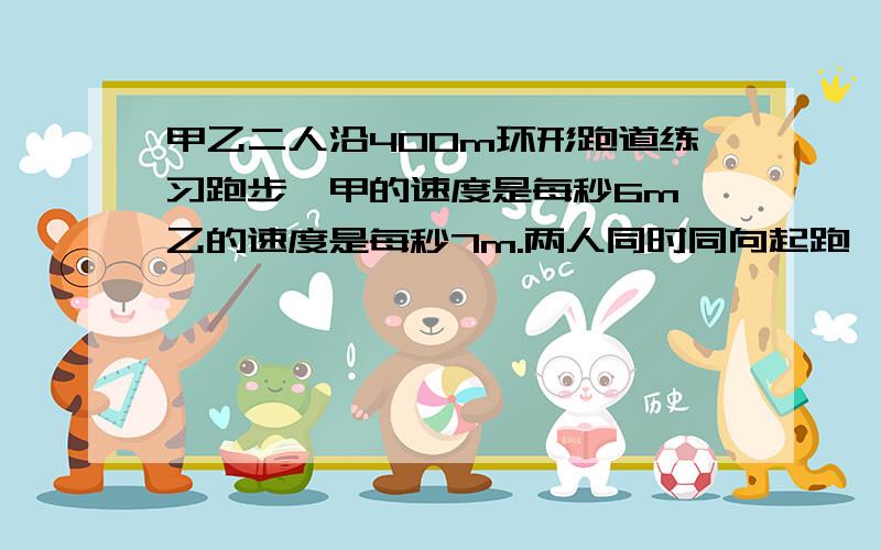 甲乙二人沿400m环形跑道练习跑步,甲的速度是每秒6m,乙的速度是每秒7m.两人同时同向起跑,多少时间后两