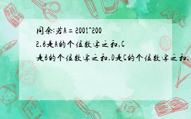 同余:若A=2001^2002,B是A的个位数字之和,C是B的个位数字之和,D是C的个位数字之和,则D是?