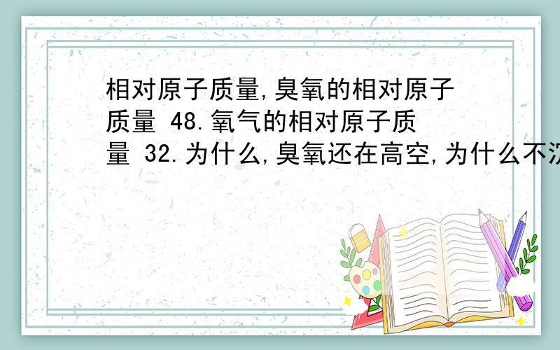 相对原子质量,臭氧的相对原子质量 48.氧气的相对原子质量 32.为什么,臭氧还在高空,为什么不沉下来?如果说臭氧的含量