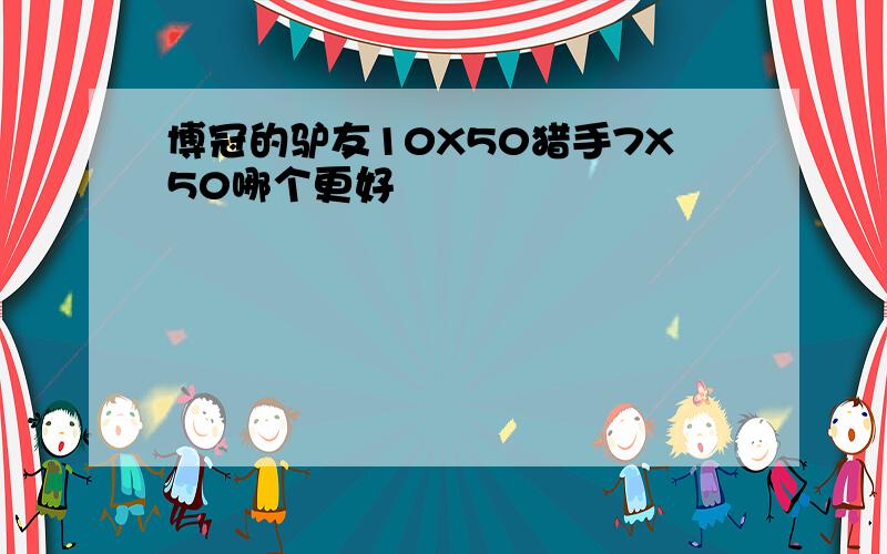 博冠的驴友10X50猎手7X50哪个更好