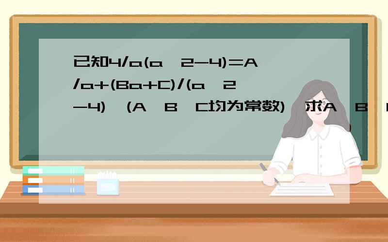 已知4/a(a^2-4)=A/a+(Ba+C)/(a^2-4),(A、B、C均为常数),求A、B、C的值