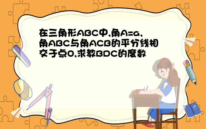 在三角形ABC中,角A=a,角ABC与角ACB的平分线相交于点O,求教BDC的度数