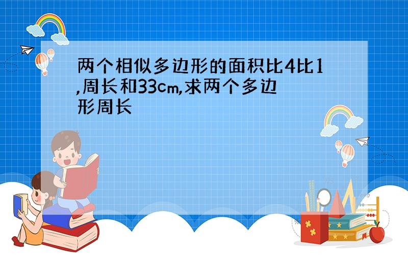 两个相似多边形的面积比4比1,周长和33cm,求两个多边形周长