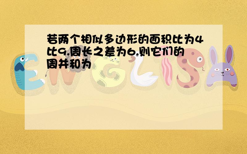 若两个相似多边形的面积比为4比9.周长之差为6.则它们的周并和为