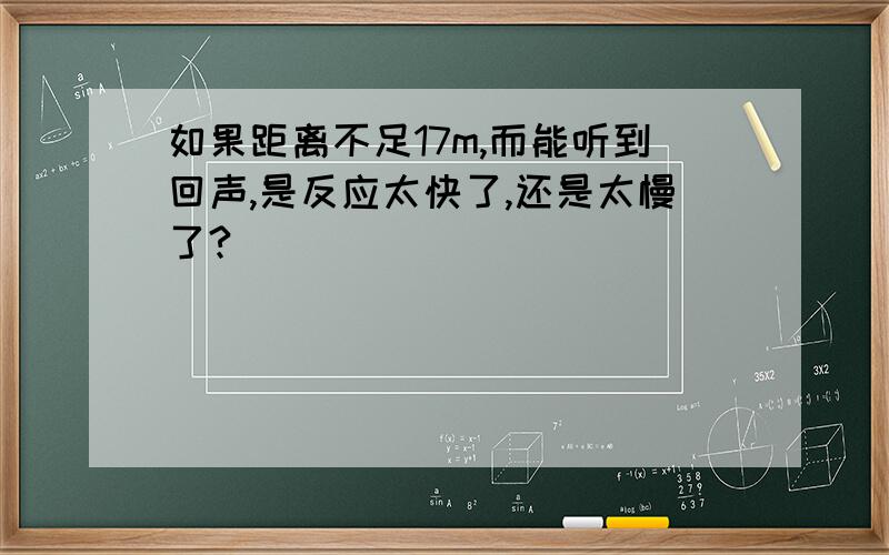 如果距离不足17m,而能听到回声,是反应太快了,还是太慢了?