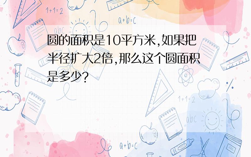 圆的面积是10平方米,如果把半径扩大2倍,那么这个圆面积是多少?