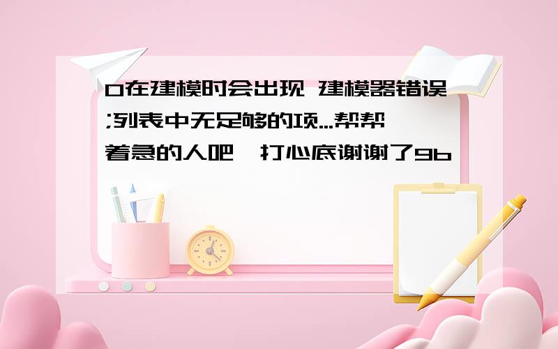 0在建模时会出现 建模器错误;列表中无足够的项...帮帮着急的人吧,打心底谢谢了9b