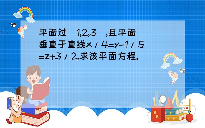 平面过（1,2,3）,且平面垂直于直线x/4=y-1/5=z+3/2,求该平面方程.