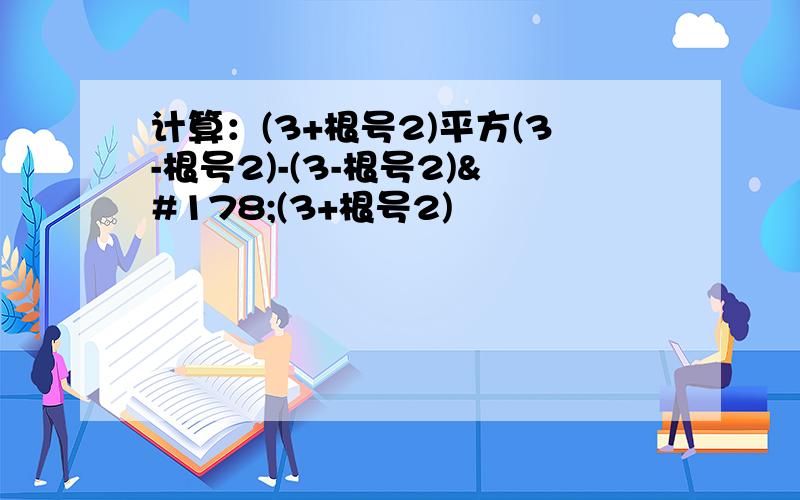 计算：(3+根号2)平方(3-根号2)-(3-根号2)²(3+根号2)