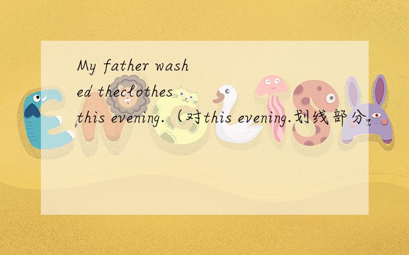 My father washed theclothes this evening.（对this evening.划线部分