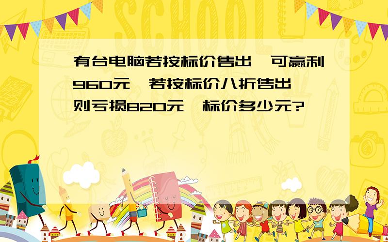 有台电脑若按标价售出,可赢利960元,若按标价八折售出,则亏损820元,标价多少元?