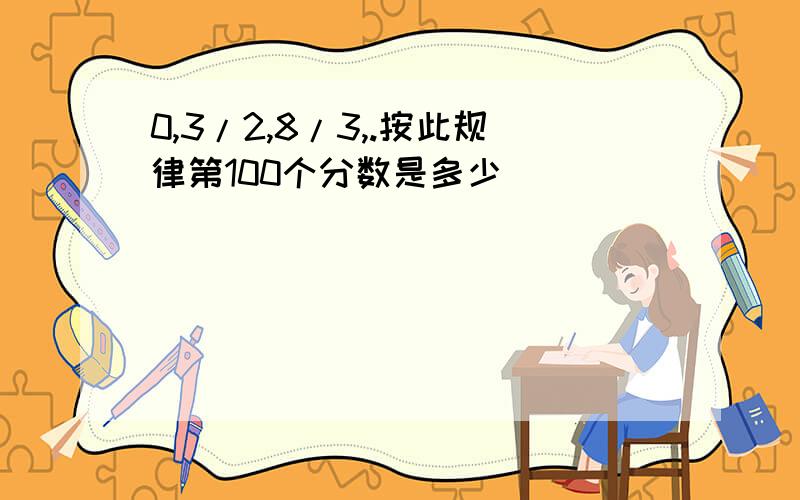 0,3/2,8/3,.按此规律第100个分数是多少