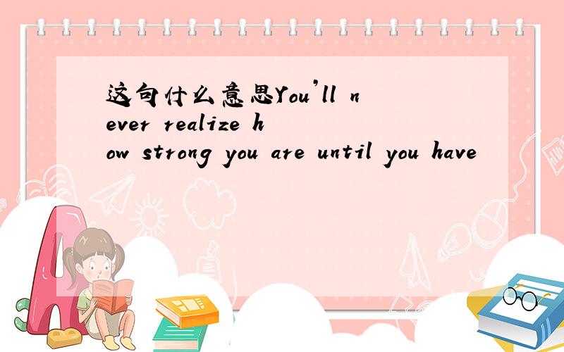 这句什么意思You’ll never realize how strong you are until you have