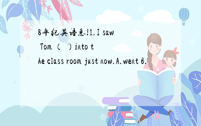 8年纪英语急!1.I saw Tom （ ）into the class room just now.A.went B.