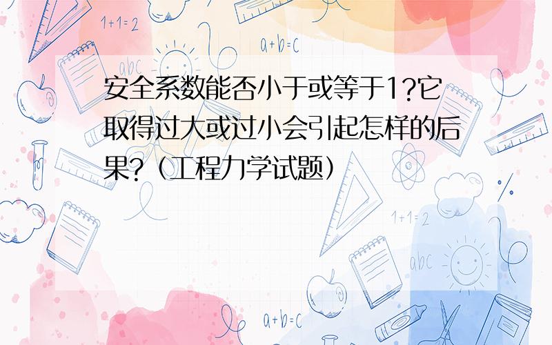 安全系数能否小于或等于1?它取得过大或过小会引起怎样的后果?（工程力学试题）